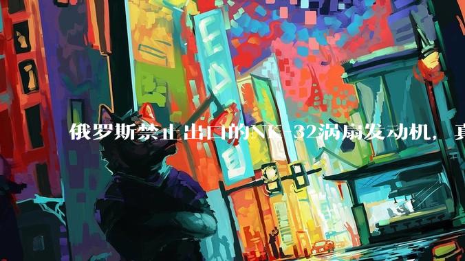 俄罗斯禁止出口的NK-32涡扇发动机，真的技术遥遥领先吗？